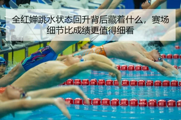 全红婵跳水状态回升背后藏着什么，赛场细节比成绩更值得细看