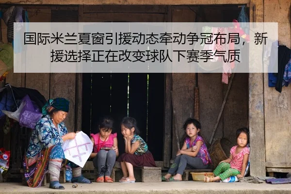 国际米兰夏窗引援动态牵动争冠布局，新援选择正在改变球队下赛季气质