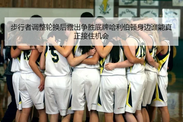步行者调整轮换后露出争胜底牌哈利伯顿身边谁能真正接住机会