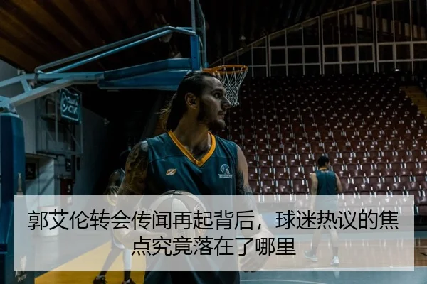 郭艾伦转会传闻再起背后，球迷热议的焦点究竟落在了哪里